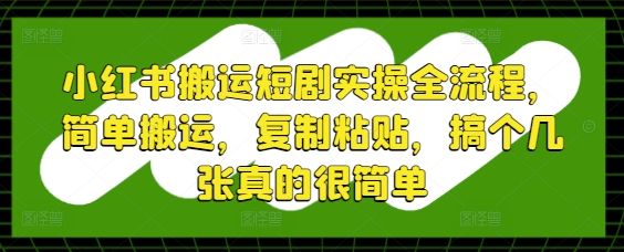 小红书搬运短剧实操全流程，简单搬运，复制粘贴，搞个几张真的很简单宝哥轻创业_网络项目库_分享创业资讯_最新网创免费网络项目资源宝哥网创资源项目库