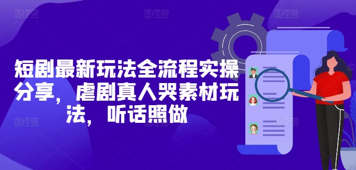 短剧最新玩法全流程实操分享，虐剧真人哭素材玩法，听话照做宝哥轻创业_网络项目库_分享创业资讯_最新网创免费网络项目资源宝哥网创资源项目库