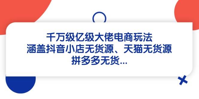 千万级亿级大佬电商玩法：涵盖抖音小店无货源、天猫无货源、拼多多无货…宝哥轻创业_网络项目库_分享创业资讯_最新网创免费网络项目资源宝哥网创资源项目库