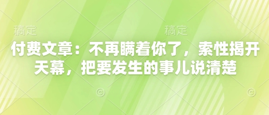 付费文章：不再瞒着你了，索性揭开天幕，把要发生的事儿说清楚宝哥轻创业_网络项目库_分享创业资讯_最新网创免费网络项目资源宝哥网创资源项目库