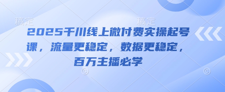 2025千川线上微付费实操起号课，流量更稳定，数据更稳定，百万主播必学宝哥轻创业_网络项目库_分享创业资讯_最新网创免费网络项目资源宝哥网创资源项目库