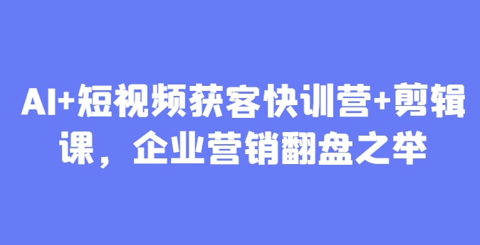 AI+短视频获客快训营+剪辑课，企业营销翻盘之举宝哥轻创业_网络项目库_分享创业资讯_最新网创免费网络项目资源宝哥网创资源项目库