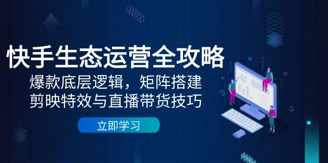 快手生态运营全攻略：爆款底层逻辑，矩阵搭建，剪映特效与直播带货技巧宝哥轻创业_网络项目库_分享创业资讯_最新网创免费网络项目资源宝哥网创资源项目库