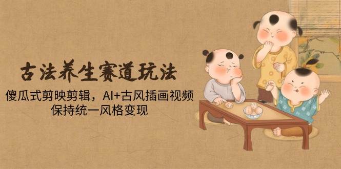 古法养生赛道玩法，傻瓜式剪映剪辑，AI+古风插画视频，保持统一风格变现宝哥轻创业_网络项目库_分享创业资讯_最新网创免费网络项目资源宝哥网创资源项目库