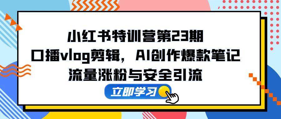 小红书特训营第23期，口播vlog剪辑，AI创作爆款笔记，流量涨粉与安全引流宝哥轻创业_网络项目库_分享创业资讯_最新网创免费网络项目资源宝哥网创资源项目库