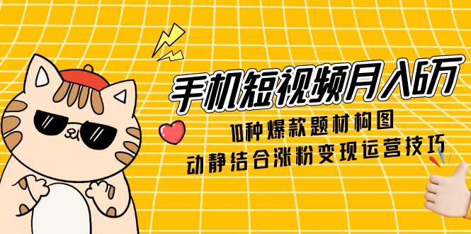手机短视频月入6万，10种爆款题材构图，动静结合涨粉变现运营技巧宝哥轻创业_网络项目库_分享创业资讯_最新网创免费网络项目资源宝哥网创资源项目库