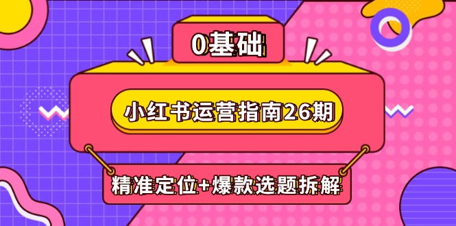 小红书运营指南26期：精准定位+爆款选题拆解,DeepSeek辅助创作与电商变现宝哥轻创业_网络项目库_分享创业资讯_最新网创免费网络项目资源宝哥网创资源项目库