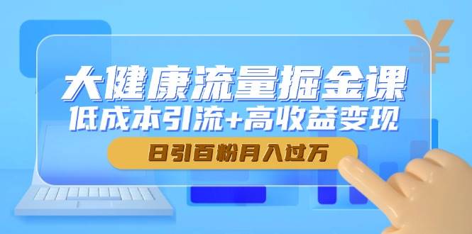 大健康流量掘金课，低成本引流+高收益变现，日引百粉月入过万宝哥轻创业_网络项目库_分享创业资讯_最新网创免费网络项目资源宝哥网创资源项目库