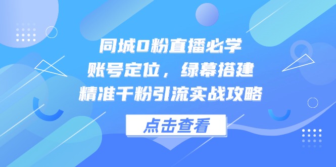 同城0粉直播必学，账号定位，绿幕搭建，精准千粉引流实战攻略宝哥轻创业_网络项目库_分享创业资讯_最新网创免费网络项目资源宝哥网创资源项目库