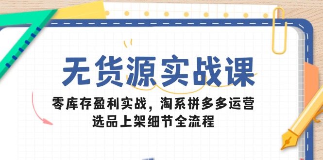 无货源实战课：零库存盈利实战，淘系拼多多运营，选品上架细节全流程宝哥轻创业_网络项目库_分享创业资讯_最新网创免费网络项目资源宝哥网创资源项目库