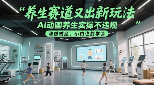 养生赛道又出新玩法，AI动画养生实操不违规，涨粉贼猛，小白也能学会宝哥轻创业_网络项目库_分享创业资讯_最新网创免费网络项目资源宝哥网创资源项目库