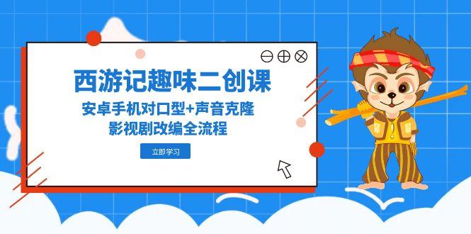 西游记趣味二创课，安卓手机对口型+声音克隆，影视剧改编全流程宝哥轻创业_网络项目库_分享创业资讯_最新网创免费网络项目资源宝哥网创资源项目库