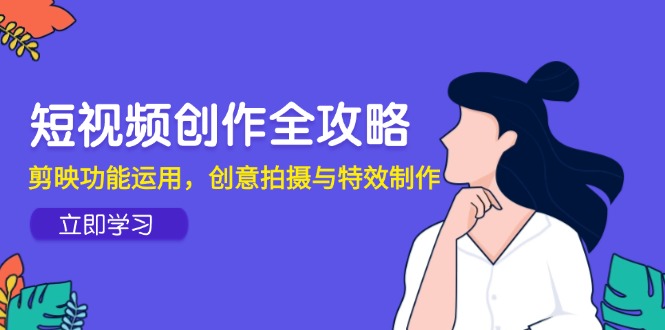 短视频创作全攻略，剪映功能运用，创意拍摄与特效制作宝哥轻创业_网络项目库_分享创业资讯_最新网创免费网络项目资源宝哥网创资源项目库