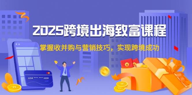 2025跨境出海致富课程，掌握收并购与营销技巧，实现跨境成功宝哥轻创业_网络项目库_分享创业资讯_最新网创免费网络项目资源宝哥网创资源项目库