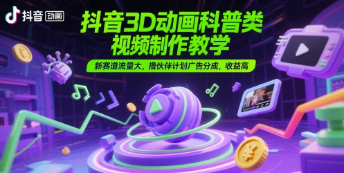 抖音3D动画科普类视频制作教学，新赛道流量大，撸伙伴计划广告分成，收益高宝哥轻创业_网络项目库_分享创业资讯_最新网创免费网络项目资源宝哥网创资源项目库