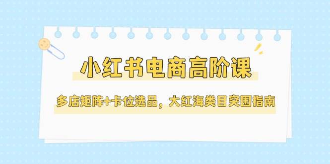 小红书电商高阶课，多店矩阵+卡位选品，大红海类目突围指南(更新5月宝哥轻创业_网络项目库_分享创业资讯_最新网创免费网络项目资源宝哥网创资源项目库