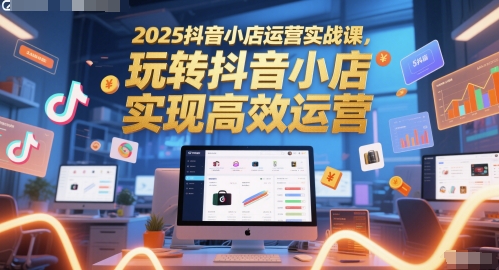 2025抖音小店运营实战课，玩转抖音小店，实现高效运营宝哥轻创业_网络项目库_分享创业资讯_最新网创免费网络项目资源宝哥网创资源项目库