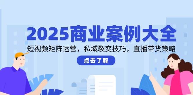 2025商业案例大全，短视频矩阵运营，私域裂变技巧，直播带货策略宝哥轻创业_网络项目库_分享创业资讯_最新网创免费网络项目资源宝哥网创资源项目库