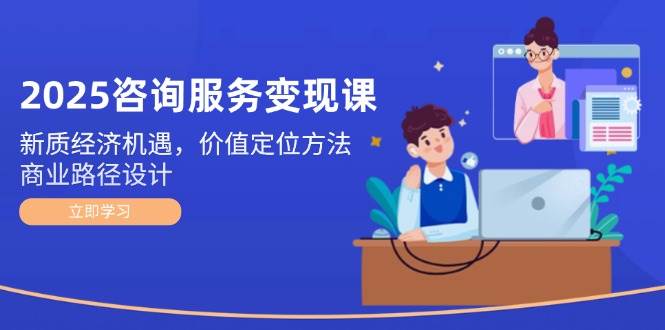 2025咨询服务变现课：新质经济机遇，价值定位方法，商业路径设计宝哥轻创业_网络项目库_分享创业资讯_最新网创免费网络项目资源宝哥网创资源项目库