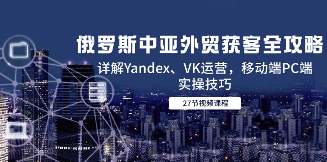 俄罗斯中亚外贸获客全攻略，详解Yandex、VK运营，移动端PC端实操技巧宝哥轻创业_网络项目库_分享创业资讯_最新网创免费网络项目资源宝哥网创资源项目库