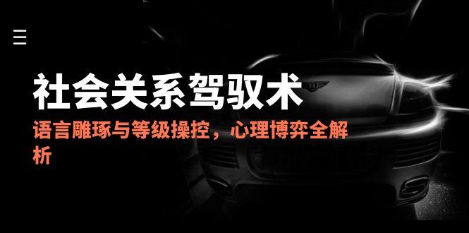 2025社会关系驾驭术，语言雕琢与等级操控，心理博弈全解析宝哥轻创业_网络项目库_分享创业资讯_最新网创免费网络项目资源宝哥网创资源项目库