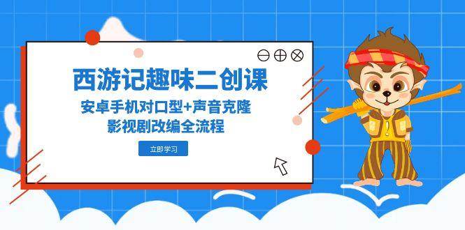 西游记趣味二创课，安卓手机对口型+声音克隆，影视剧改编全流程宝哥轻创业_网络项目库_分享创业资讯_最新网创免费网络项目资源宝哥网创资源项目库