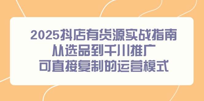 2025抖店有货源实战指南，从选品到千川推广，可直接复制的运营模式宝哥轻创业_网络项目库_分享创业资讯_最新网创免费网络项目资源宝哥网创资源项目库