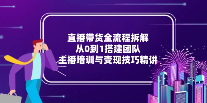 直播带货全流程拆解：从0到1搭建团队，主播培训与变现技巧精讲宝哥轻创业_网络项目库_分享创业资讯_最新网创免费网络项目资源宝哥网创资源项目库