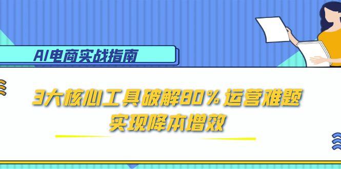 AI电商实战指南：3大核心工具破解80%运营难题，实现降本增效宝哥轻创业_网络项目库_分享创业资讯_最新网创免费网络项目资源宝哥网创资源项目库