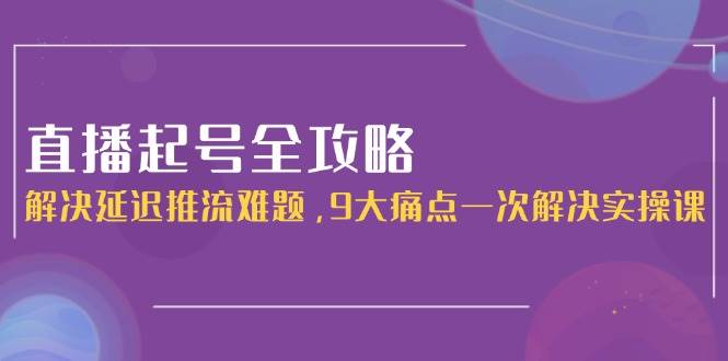 直播起号全攻略：解决延迟推流难题，9大痛点一次解决实操课宝哥轻创业_网络项目库_分享创业资讯_最新网创免费网络项目资源宝哥网创资源项目库
