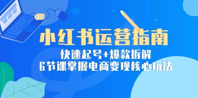 小红书运营指南：快速起号+爆款拆解，6节课掌握电商变现核心玩法宝哥轻创业_网络项目库_分享创业资讯_最新网创免费网络项目资源宝哥网创资源项目库