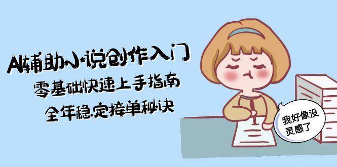 AI辅助小说创作入门，零基础快速上手指南，全年稳定接单秘诀宝哥轻创业_网络项目库_分享创业资讯_最新网创免费网络项目资源宝哥网创资源项目库