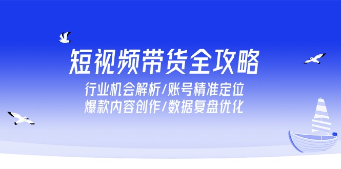 短视频带货全攻略，行业机会解析/账号精准定位/爆款内容创作/数据复盘优化宝哥轻创业_网络项目库_分享创业资讯_最新网创免费网络项目资源宝哥网创资源项目库