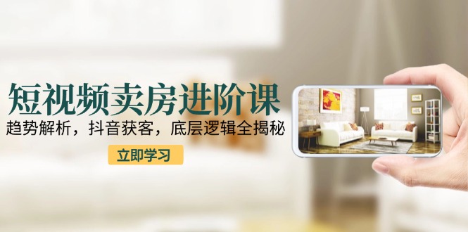 短视频卖房进阶课：趋势解析，抖音获客，底层逻辑全揭秘宝哥轻创业_网络项目库_分享创业资讯_最新免费网络项目资源宝哥网创资源项目库