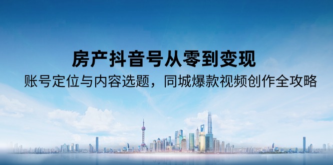 房产抖音号从零到变现，账号定位与内容选题，同城爆款视频创作全攻略宝哥轻创业_网络项目库_分享创业资讯_最新免费网络项目资源宝哥网创资源项目库