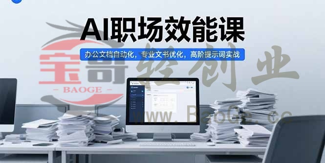 AI职场效能课，办公文档自动化，专业文书优化，高阶提示词实战宝哥轻创业_网络项目库_分享创业资讯_最新网创免费网络项目资源宝哥网创资源项目库
