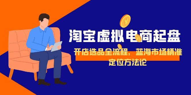 淘宝虚拟电商起盘，开店选品全流程，蓝海市场精准定位方法论宝哥轻创业_网络项目库_分享创业资讯_最新网创免费网络项目资源宝哥网创资源项目库