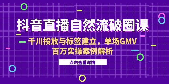 抖音直播自然流破圈课-6月，千川投放与标签建立，单场GMV百万实操案例解析宝哥轻创业_网络项目库_分享创业资讯_最新网创免费网络项目资源宝哥网创资源项目库