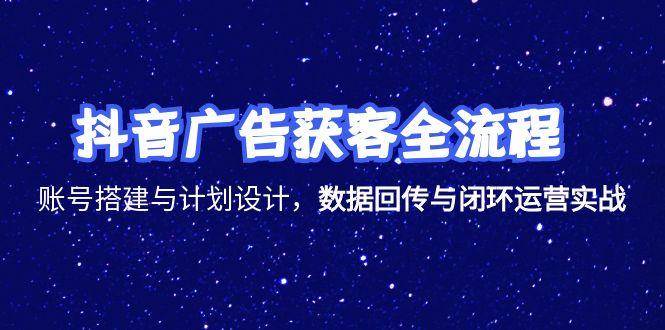 抖音广告获客全流程，账号搭建与计划设计，数据回传与闭环运营实战宝哥轻创业_网络项目库_分享创业资讯_最新网创免费网络项目资源宝哥网创资源项目库