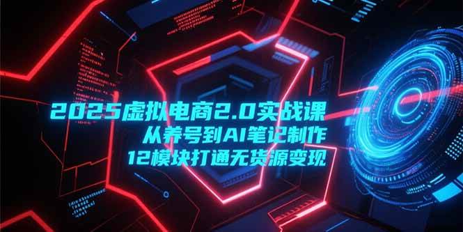 2025虚拟电商2.0实战课，从养号到AI笔记制作，12模块打通无货源变现宝哥轻创业_网络项目库_分享创业资讯_最新网创免费网络项目资源宝哥网创资源项目库