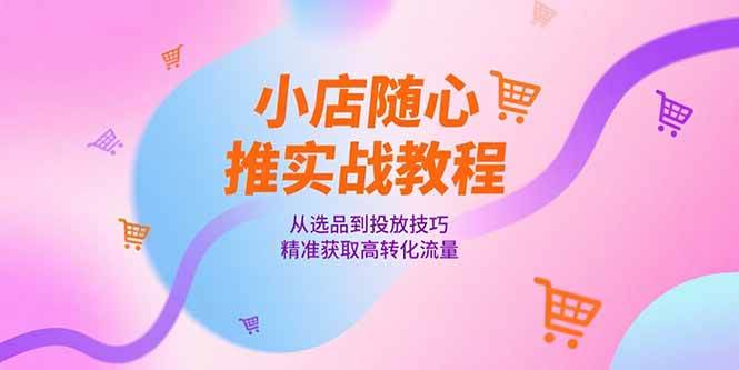 小店随心推实战教程，从选品到投放技巧，精准获取高转化流量宝哥轻创业_网络项目库_分享创业资讯_最新网创免费网络项目资源宝哥网创资源项目库