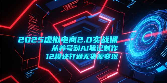 2025虚拟电商2.0实战课，从养号到AI笔记制作，12模块打通无货源变现宝哥轻创业_网络项目库_分享创业资讯_最新网创免费网络项目资源宝哥网创资源项目库