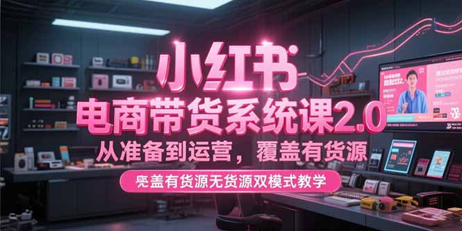 小红书电商带货系统课2.0，从准备到运营，覆盖有货源无货源双模式教学宝哥轻创业_网络项目库_分享创业资讯_最新网创免费网络项目资源宝哥网创资源项目库