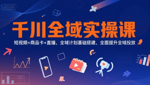 千川全域实操课，短视频+商品卡+直播，全域计划基础搭建，全面提升全域投放宝哥轻创业_网络项目库_分享创业资讯_最新网创免费网络项目资源宝哥网创资源项目库