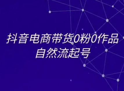 抖音电商带货0粉0作品自然流起号,抖音电商教程 抖音电商带货0粉0作品自然流起号,抖音电商教程
