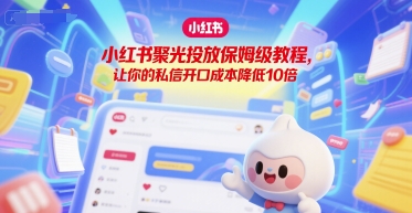 小红书聚光投放保姆级教程,让你的私信开口成本降低10倍 小红书聚光投放保姆级教程,让你的私信开口成本降低10倍