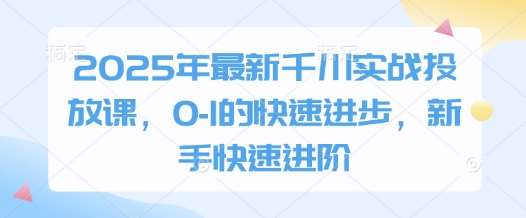 2025年最新千川实战投放课,0-1的快速进步,新手快速进阶 2025年最新千川实战投放课,0-1的快速进步,新手快速进阶