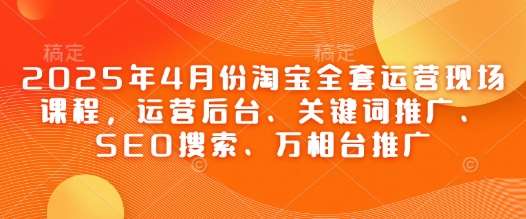 2025年4月份淘宝全套运营现场课程,运营后台、关键词推广、SEO搜索、万相台推广 2025年4月份淘宝全套运营现场课程,运营后台、关键词推广、SEO搜索、万相台推广