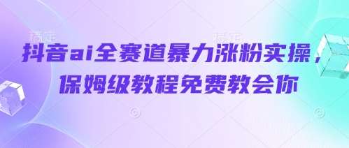 抖音ai全赛道暴力涨粉实操,保姆级教程免费教会你 抖音ai全赛道暴力涨粉实操,保姆级教程免费教会你