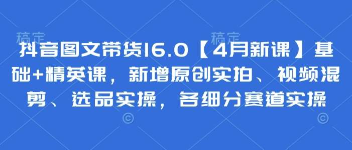 抖音图文带货16.0【4月新课】基础+精英课，新增原创实拍、视频混剪、选品实操，各细分赛道实操宝哥轻创业_网络项目库_分享创业资讯_最新网创免费网络项目资源宝哥网创资源项目库